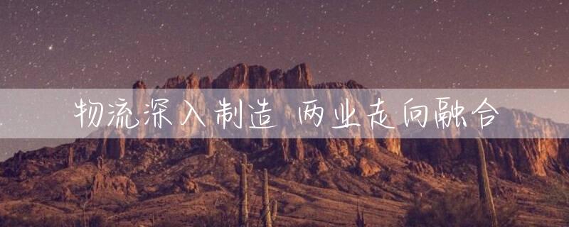 物流深入制造 两业走向融合